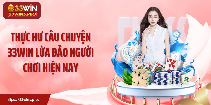 Thực Hư Câu Chuyện 33WIN Lừa Đảo Người Chơi Hiện Nay