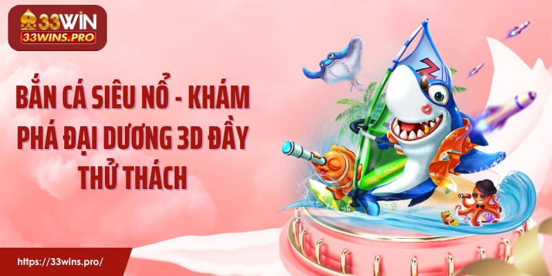 Bắn Cá Siêu Nổ - Khám Phá Đại Dương 3D Đầy Thử Thách
