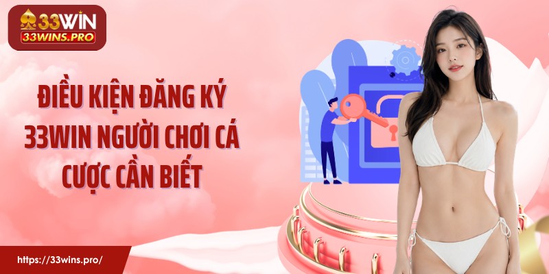 Điều kiện đăng ký 33Win người chơi cá cược cần biết