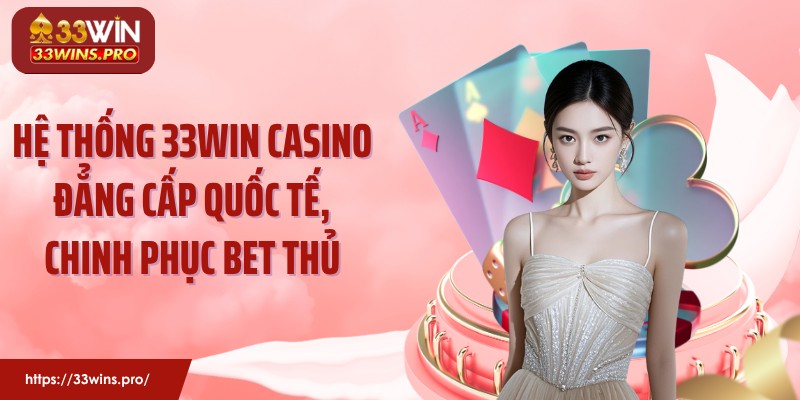Hệ thống 33WIN Casino đẳng cấp quốc tế, chinh phục bet thủ
