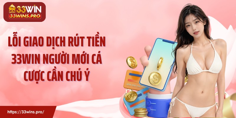 Lỗi giao dịch rút tiền 33Win người mới cá cược cần chú ý
