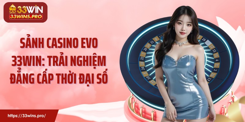 Sảnh Casino Evo 33WIN: Trải Nghiệm Đẳng Cấp Thời Đại Số