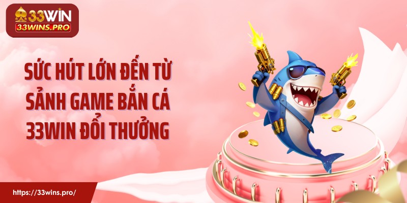 Sức hút lớn đến từ sảnh game bắn cá 33Win đổi thưởng
