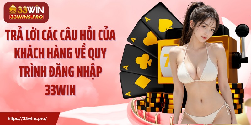 Trả lời các câu hỏi của khách hàng về quy trình đăng nhập 33Win