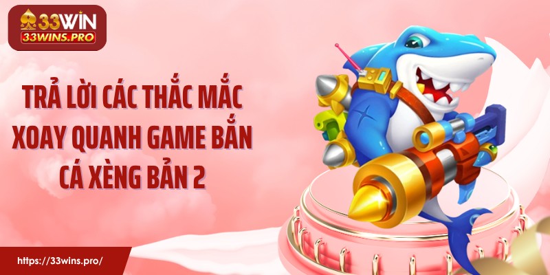Trả lời các thắc mắc xoay quanh game bắn cá xèng bản 2